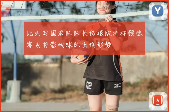 比利时国家队队长伤退欧洲杯预选赛或将影响球队出线形势