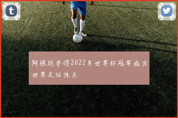 阿根廷夺得2022年世界杯冠军成为世界足坛焦点