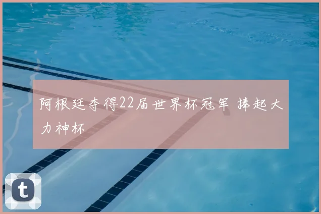 阿根廷夺得22届世界杯冠军 捧起大力神杯
