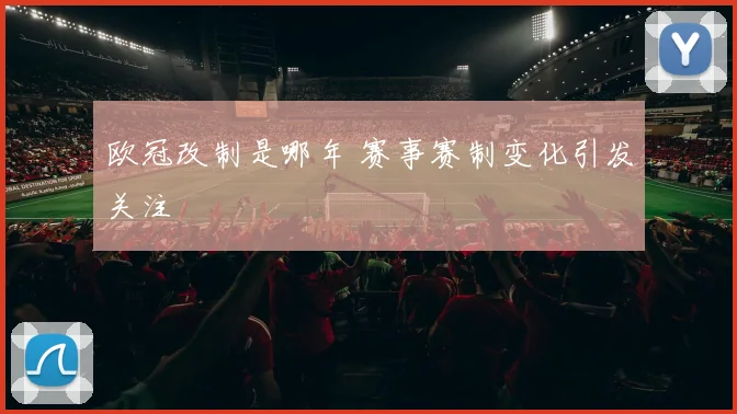 欧冠改制是哪年 赛事赛制变化引发关注