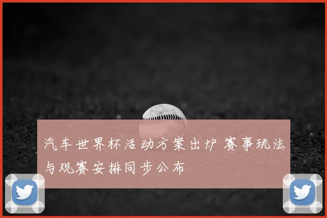 汽车世界杯活动方案出炉 赛事玩法与观赛安排同步公布