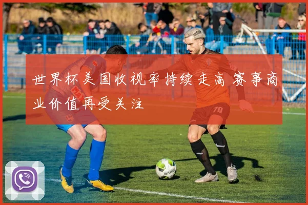 世界杯美国收视率持续走高 赛事商业价值再受关注