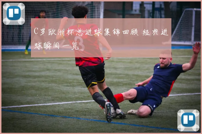 C罗欧洲杯总进球集锦回顾 经典进球瞬间一览