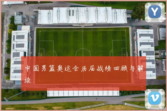 中国男篮奥运会历届战绩回顾与解读